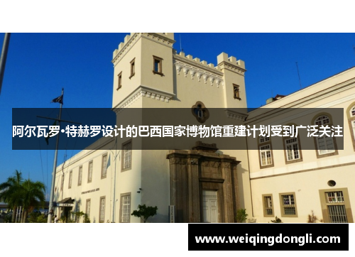 阿尔瓦罗·特赫罗设计的巴西国家博物馆重建计划受到广泛关注